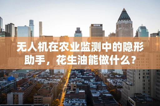 无人机在农业监测中的隐形助手，花生油能做什么？
