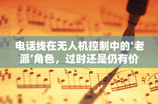 电话线在无人机控制中的‘老派’角色，过时还是仍有价值？