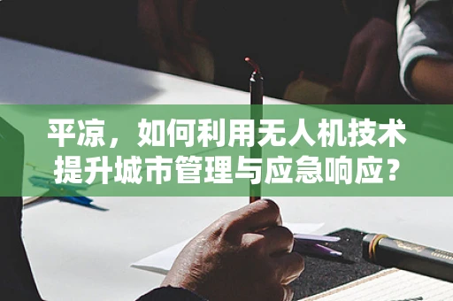 平凉，如何利用无人机技术提升城市管理与应急响应？