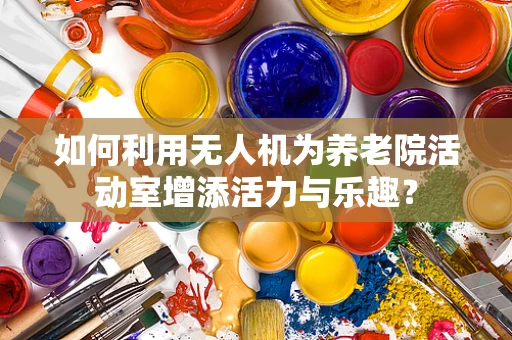如何利用无人机为养老院活动室增添活力与乐趣？
