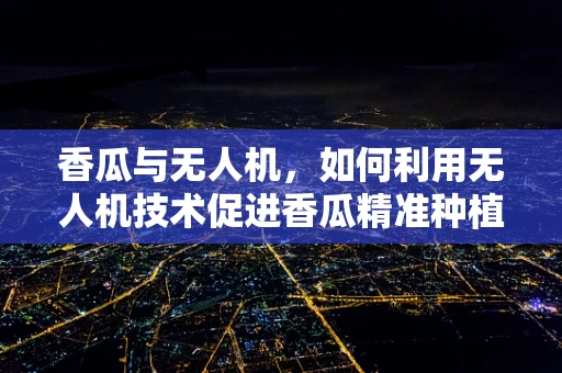 香瓜与无人机，如何利用无人机技术促进香瓜精准种植？