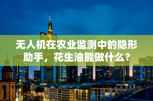 无人机在农业监测中的隐形助手，花生油能做什么？