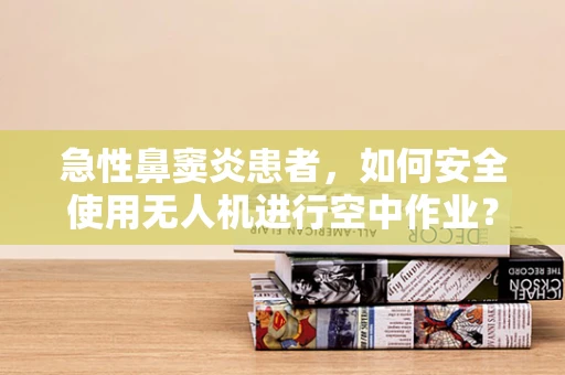 急性鼻窦炎患者，如何安全使用无人机进行空中作业？