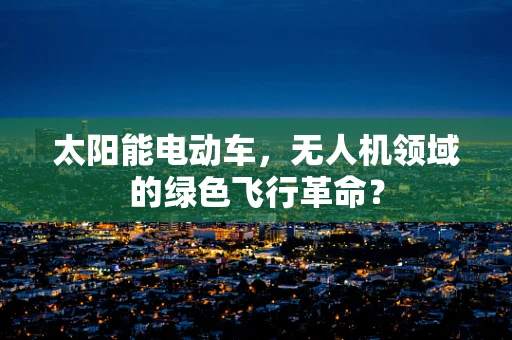太阳能电动车，无人机领域的绿色飞行革命？