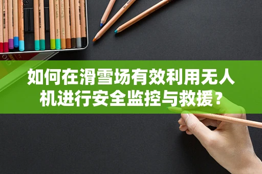 如何在滑雪场有效利用无人机进行安全监控与救援？