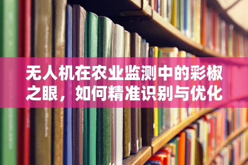 无人机在农业监测中的彩椒之眼，如何精准识别与优化种植？