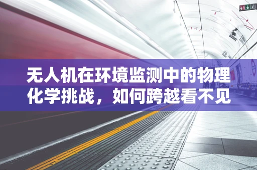 无人机在环境监测中的物理化学挑战，如何跨越看不见的障碍？