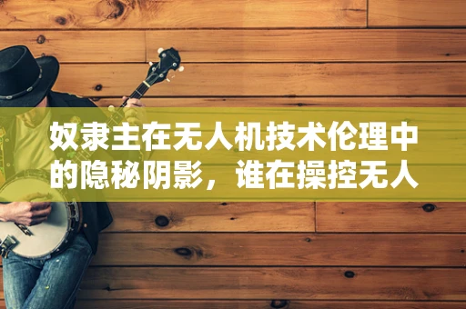 奴隶主在无人机技术伦理中的隐秘阴影，谁在操控无人机的未来？