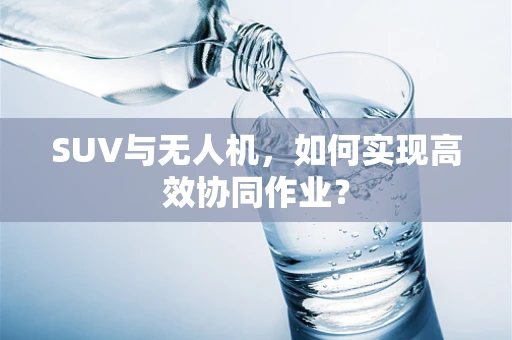 SUV与无人机，如何实现高效协同作业？