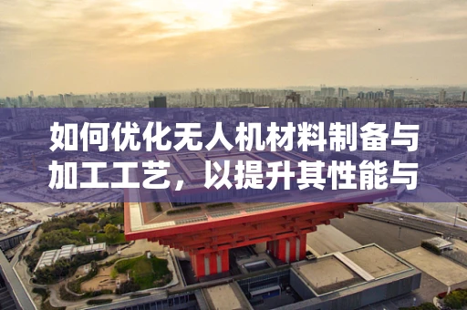 如何优化无人机材料制备与加工工艺，以提升其性能与耐用性？