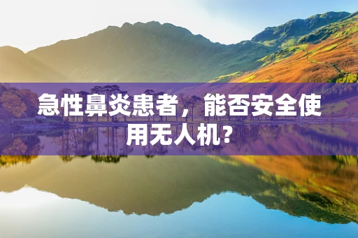 急性鼻炎患者，能否安全使用无人机？