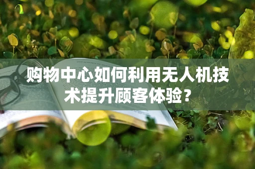 购物中心如何利用无人机技术提升顾客体验？