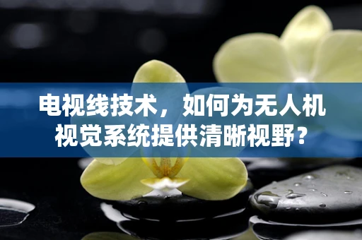电视线技术，如何为无人机视觉系统提供清晰视野？