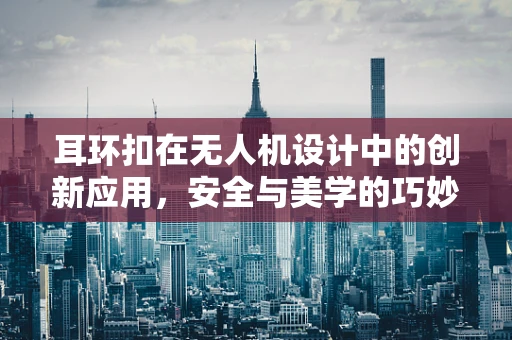 耳环扣在无人机设计中的创新应用，安全与美学的巧妙融合