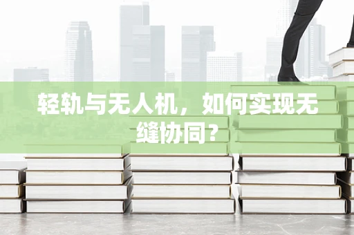 轻轨与无人机，如何实现无缝协同？