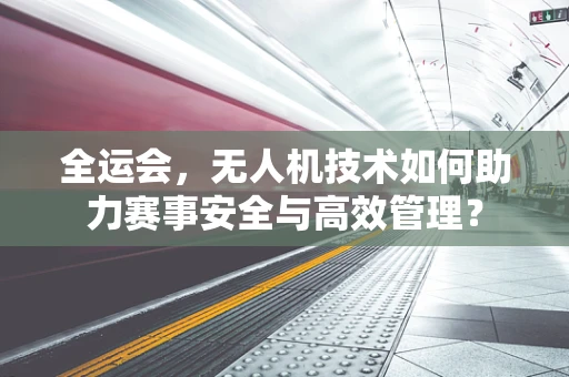 全运会，无人机技术如何助力赛事安全与高效管理？