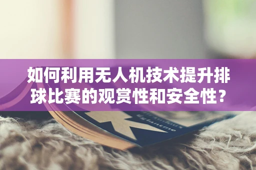 如何利用无人机技术提升排球比赛的观赏性和安全性？