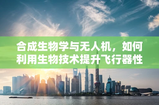 合成生物学与无人机，如何利用生物技术提升飞行器性能？