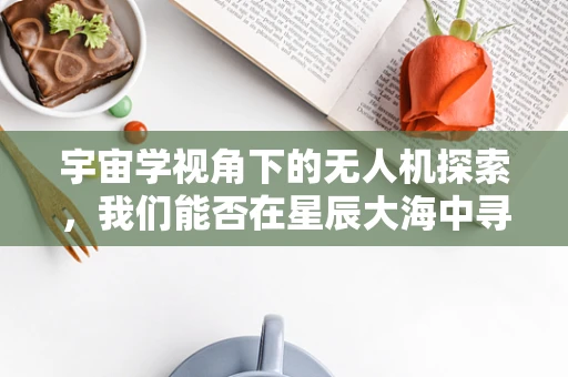 宇宙学视角下的无人机探索，我们能否在星辰大海中寻找答案？