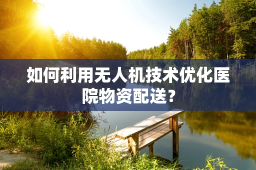 如何利用无人机技术优化医院物资配送？