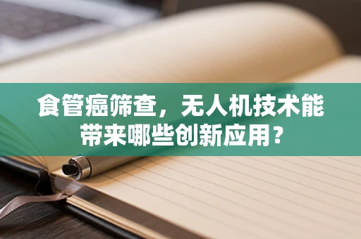 食管癌筛查，无人机技术能带来哪些创新应用？