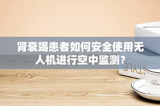 肾衰竭患者如何安全使用无人机进行空中监测？