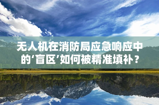 无人机在消防局应急响应中的‘盲区’如何被精准填补？