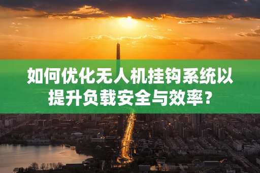 如何优化无人机挂钩系统以提升负载安全与效率？