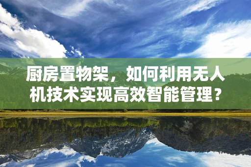 厨房置物架，如何利用无人机技术实现高效智能管理？
