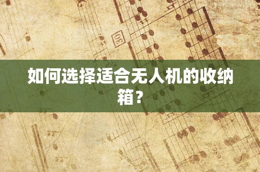 如何选择适合无人机的收纳箱？