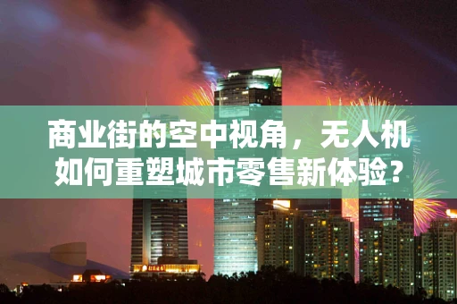 商业街的空中视角，无人机如何重塑城市零售新体验？