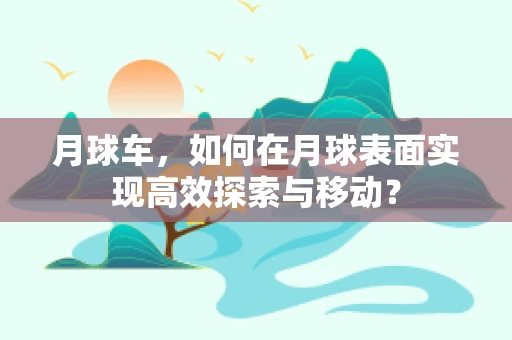 月球车，如何在月球表面实现高效探索与移动？