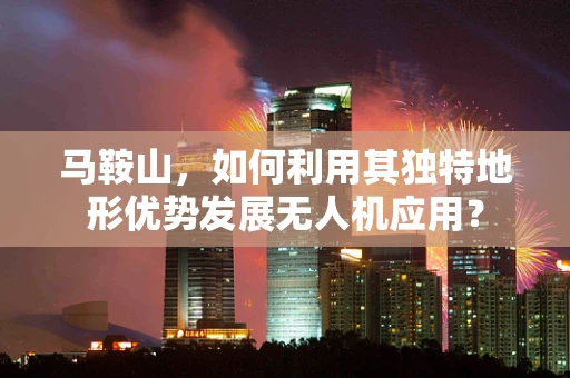 马鞍山，如何利用其独特地形优势发展无人机应用？
