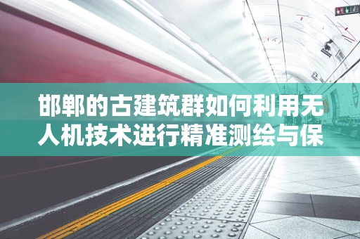 邯郸的古建筑群如何利用无人机技术进行精准测绘与保护？