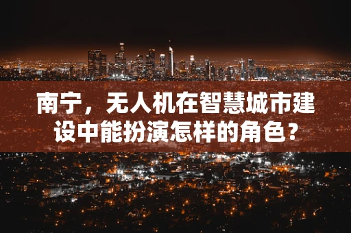 南宁，无人机在智慧城市建设中能扮演怎样的角色？