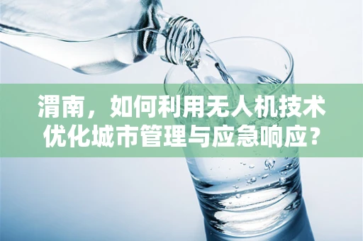 渭南，如何利用无人机技术优化城市管理与应急响应？