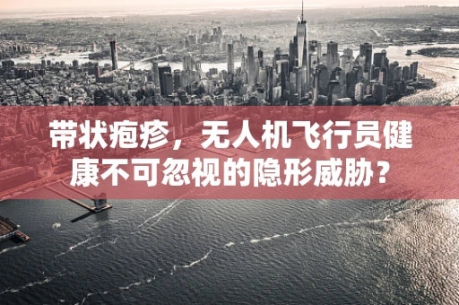 带状疱疹，无人机飞行员健康不可忽视的隐形威胁？