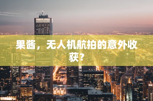 果酱，无人机航拍的意外收获？
