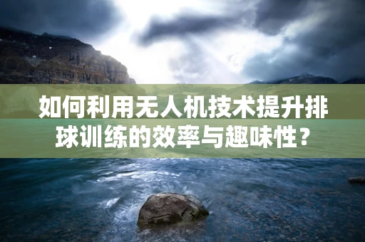 如何利用无人机技术提升排球训练的效率与趣味性？