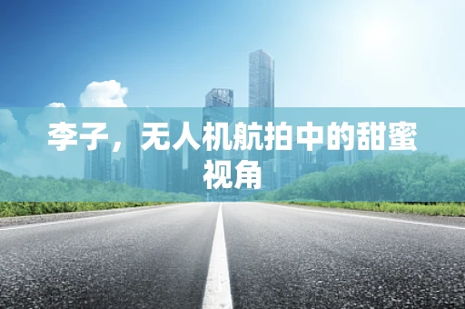 李子，无人机航拍中的甜蜜视角