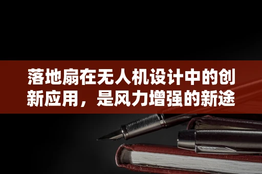 落地扇在无人机设计中的创新应用，是风力增强的新途径吗？