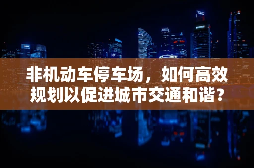 非机动车停车场，如何高效规划以促进城市交通和谐？
