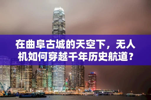 在曲阜古城的天空下，无人机如何穿越千年历史航道？