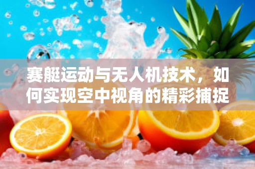 赛艇运动与无人机技术，如何实现空中视角的精彩捕捉？