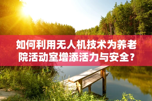 如何利用无人机技术为养老院活动室增添活力与安全？