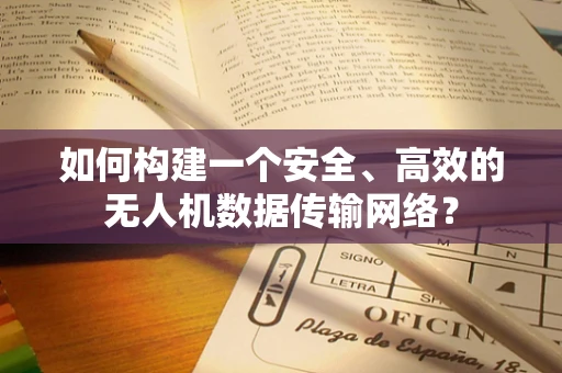 如何构建一个安全、高效的无人机数据传输网络？