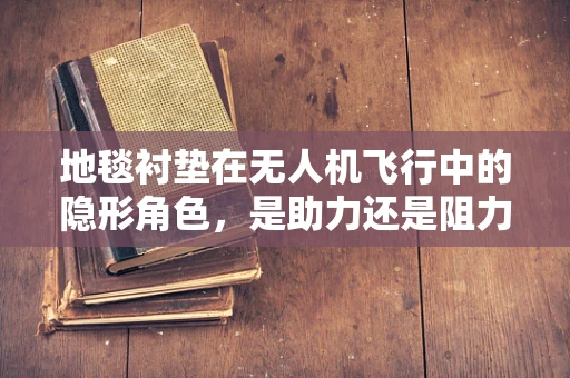地毯衬垫在无人机飞行中的隐形角色，是助力还是阻力？