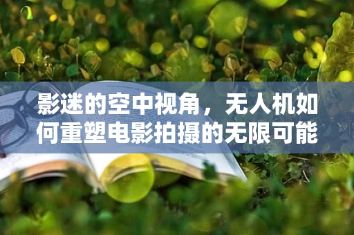 影迷的空中视角，无人机如何重塑电影拍摄的无限可能？