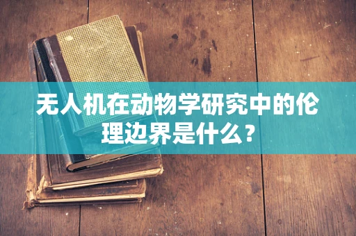 无人机在动物学研究中的伦理边界是什么？