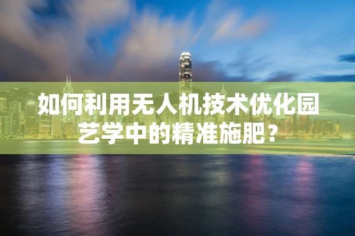 如何利用无人机技术优化园艺学中的精准施肥？